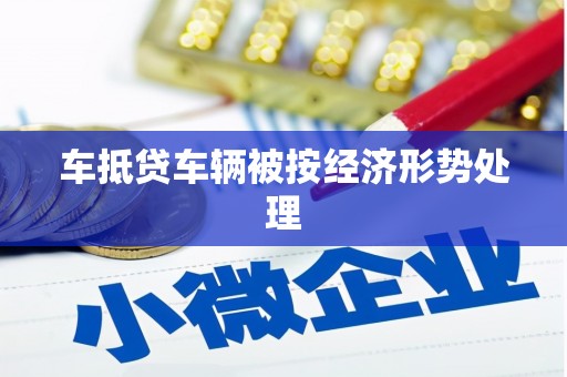 兰西车抵贷车辆被按经济形势处理