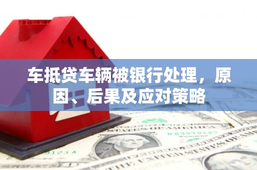 坊子车抵贷车辆被银行处理，原因、后果及应对策略