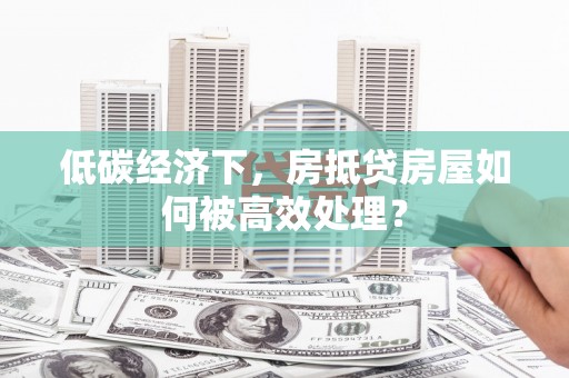下城低碳经济下，房抵贷房屋如何被高效处理？