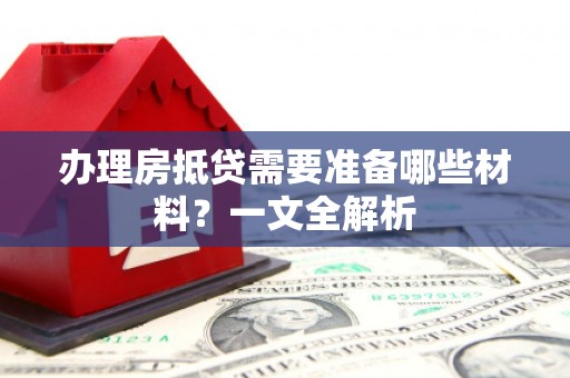 喀什办理房抵贷需要准备哪些材料？一文全解析