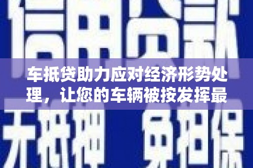 乐东车抵贷助力应对经济形势处理，让您的车辆被按发挥最大价值