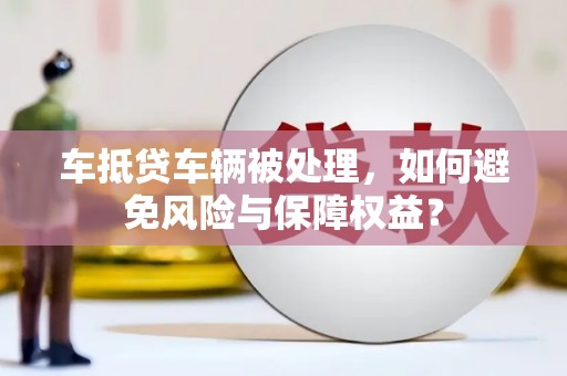 共青城车抵贷车辆被处理，如何避免风险与保障权益？