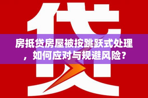 甘泉房抵贷房屋被按跳跃式处理，如何应对与规避风险？
