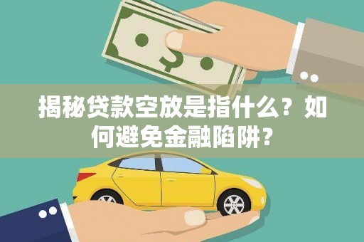 金寨揭秘贷款空放是指什么？如何避免金融陷阱？