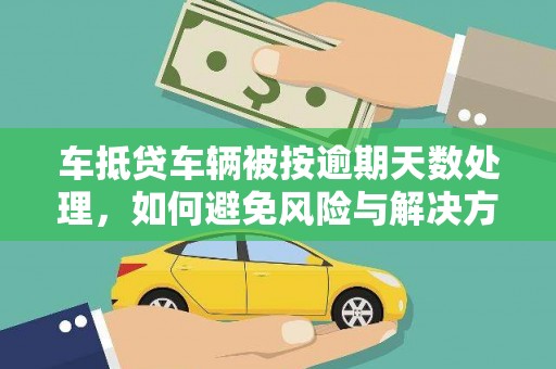 卓溪车抵贷车辆被按逾期天数处理，如何避免风险与解决方案