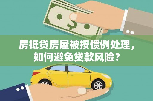 永康房抵贷房屋被按惯例处理，如何避免贷款风险？