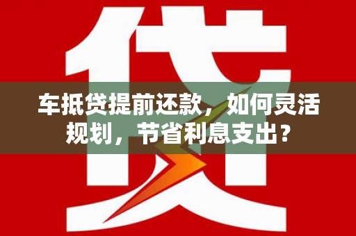 霍城车抵贷提前还款，如何灵活规划，节省利息支出？