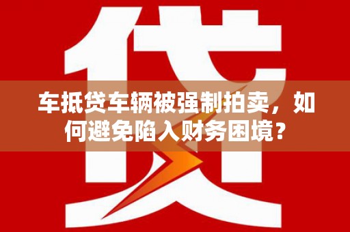 金城江车抵贷车辆被强制拍卖，如何避免陷入财务困境？