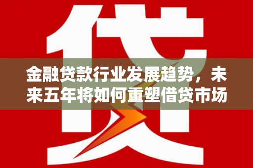 新界金融贷款行业发展趋势，未来五年将如何重塑借贷市场？