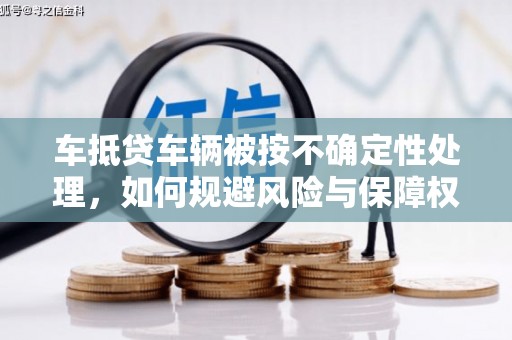 东辽车抵贷车辆被按不确定性处理，如何规避风险与保障权益？