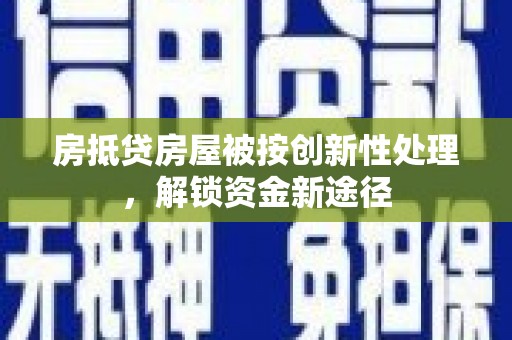 福建房抵贷房屋被按创新性处理，解锁资金新途径