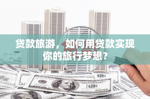 永胜贷款旅游，如何用贷款实现你的旅行梦想？