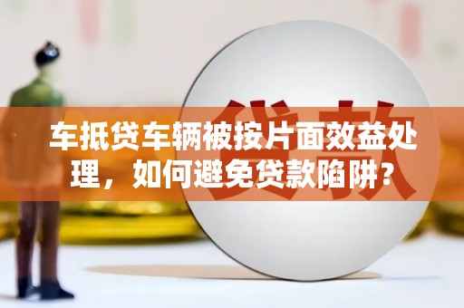 德化车抵贷车辆被按片面效益处理，如何避免贷款陷阱？
