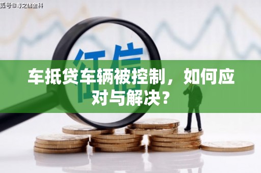 武城车抵贷车辆被控制，如何应对与解决？